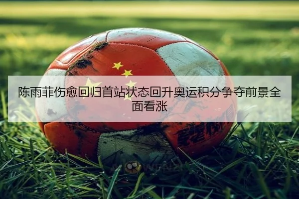 陈雨菲伤愈回归首站状态回升奥运积分争夺前景全面看涨
