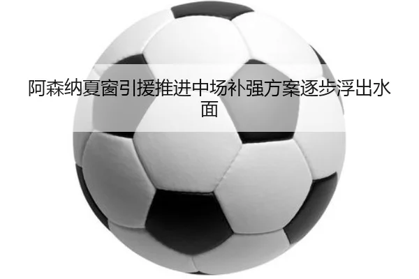 阿森纳夏窗引援推进中场补强方案逐步浮出水面